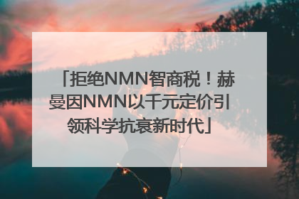 拒绝NMN智商税！赫曼因NMN以千元定价引领科学抗衰新时代