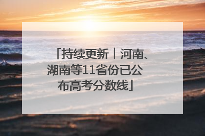 持续更新︱河南、湖南等11省份已公布高考分数线