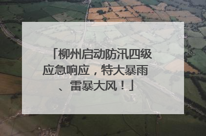 柳州启动防汛四级应急响应，特大暴雨、雷暴大风！