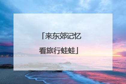 来东郊记忆 看旅行蛙蛙