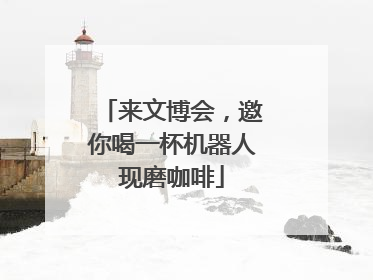 来文博会，邀你喝一杯机器人现磨咖啡