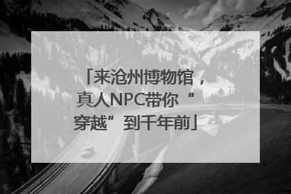 来沧州博物馆，真人NPC带你“穿越”到千年前