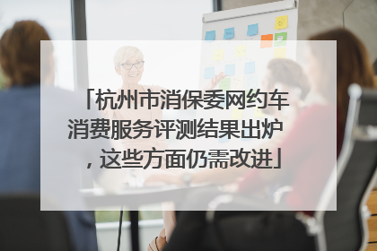 杭州市消保委网约车消费服务评测结果出炉，这些方面仍需改进