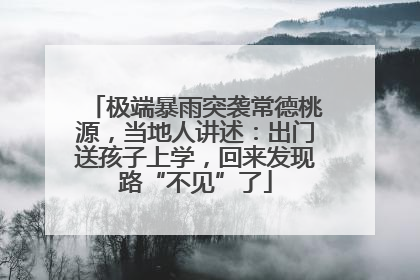 极端暴雨突袭常德桃源，当地人讲述：出门送孩子上学，回来发现路“不见”了