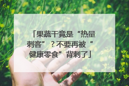 果蔬干竟是“热量刺客”？不要再被“健康零食”背刺了