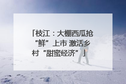枝江：大棚西瓜抢“鲜”上市 激活乡村“甜蜜经济”