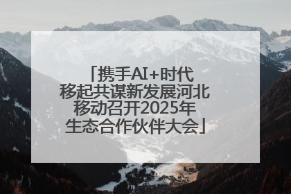 携手AI+时代 移起共谋新发展河北移动召开2025年生态合作伙伴大会