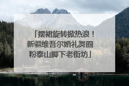 摆裙旋转掀热浪！新疆维吾尔婚礼舞圈粉泰山脚下老街坊