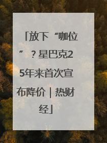 放下“咖位”？星巴克25年来首次宣布降价｜热财经