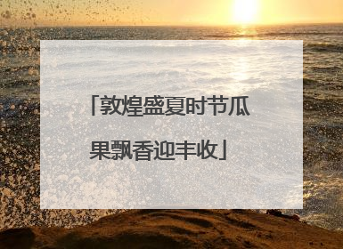 敦煌盛夏时节瓜果飘香迎丰收