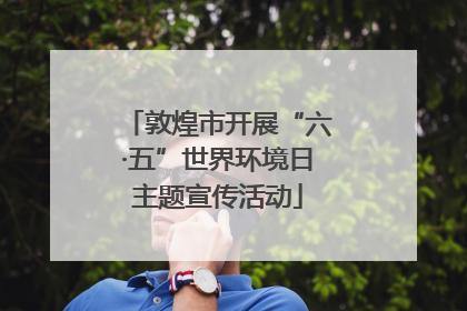敦煌市开展“六·五”世界环境日主题宣传活动