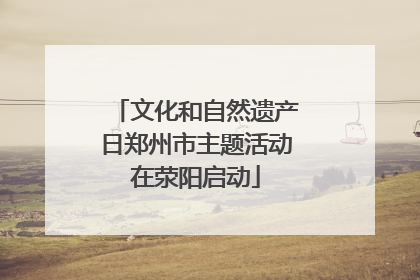 文化和自然遗产日郑州市主题活动在荥阳启动