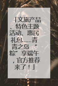 文旅产品、特色主题活动、惠民礼包……青青之岛 “粽”享端午，官方推荐来了！