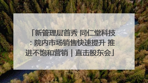 新管理层首秀 同仁堂科技：院内市场销售快速提升 推进不饱和营销｜直击股东会