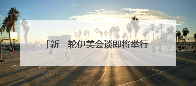 新一轮伊美会谈即将举行 美国仍在“偏袒”以色列