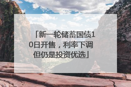 新一轮储蓄国债10日开售，利率下调但仍是投资优选
