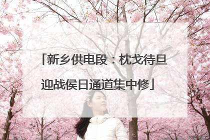 新乡供电段：枕戈待旦迎战侯日通道集中修
