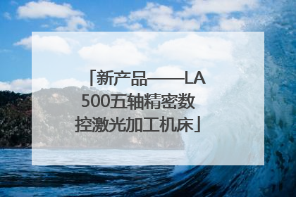 新产品——LA500五轴精密数控激光加工机床