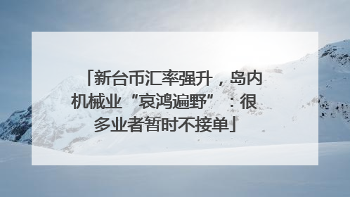 新台币汇率强升，岛内机械业“哀鸿遍野”：很多业者暂时不接单