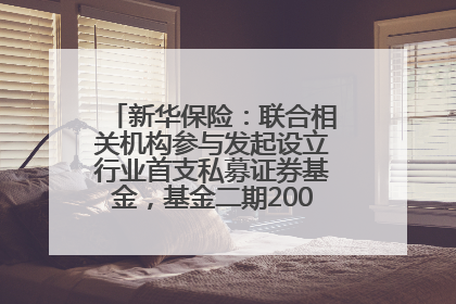 新华保险：联合相关机构参与发起设立行业首支私募证券基金，基金二期200亿元已募集完毕