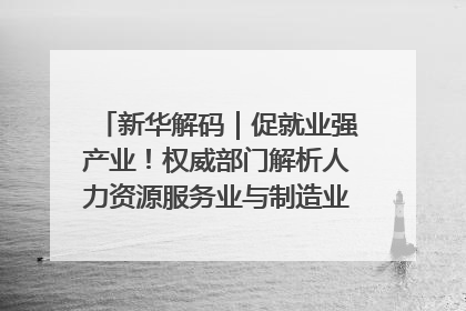 新华解码｜促就业强产业！权威部门解析人力资源服务业与制造业融合发展试点