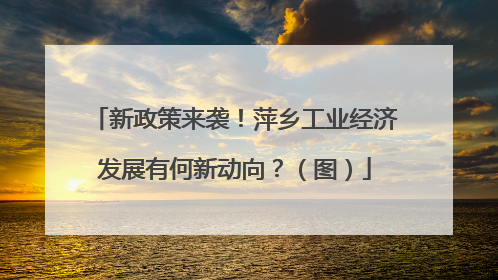 新政策来袭！萍乡工业经济发展有何新动向？（图）