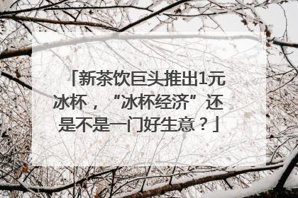 新茶饮巨头推出1元冰杯，“冰杯经济”还是不是一门好生意？