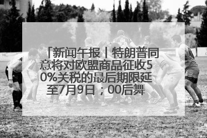新闻午报丨特朗普同意将对欧盟商品征收50%关税的最后期限延至7月9日；00后舞蹈老师“花式”推介家乡岳阳>>