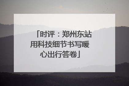 时评：郑州东站用科技细节书写暖心出行答卷