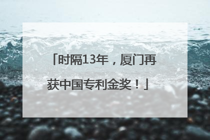 时隔13年，厦门再获中国专利金奖！