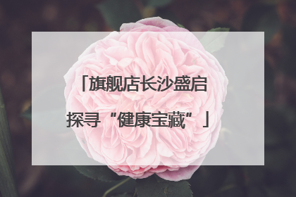 旗舰店长沙盛启 探寻“健康宝藏”