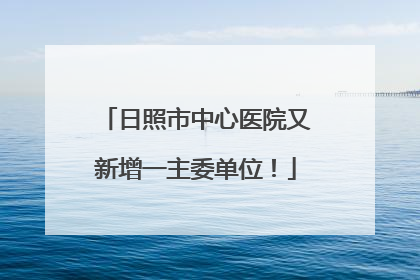 日照市中心医院又新增一主委单位！