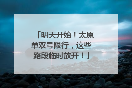 明天开始！太原单双号限行，这些路段临时放开！