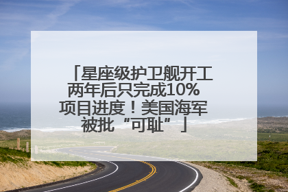 星座级护卫舰开工两年后只完成10%项目进度！美国海军被批“可耻”
