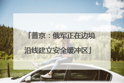 普京：俄军正在边境沿线建立安全缓冲区