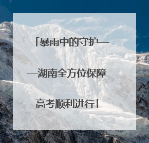暴雨中的守护——湖南全方位保障高考顺利进行