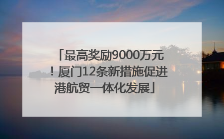最高奖励9000万元！厦门12条新措施促进港航贸一体化发展