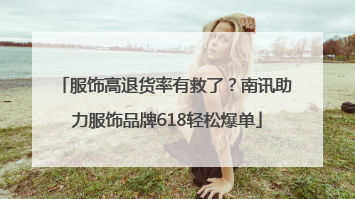 服饰高退货率有救了？南讯助力服饰品牌618轻松爆单