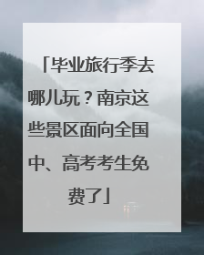 毕业旅行季去哪儿玩？南京这些景区面向全国中、高考考生免费了