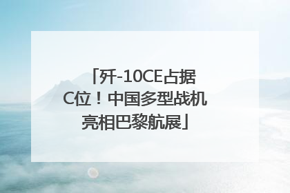 歼-10CE占据C位！中国多型战机亮相巴黎航展