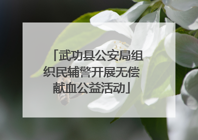 武功县公安局组织民辅警开展无偿献血公益活动