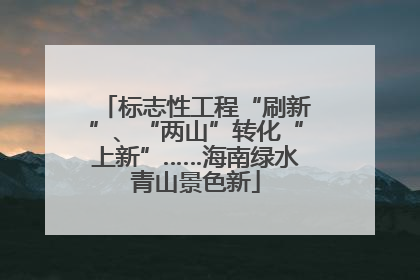 标志性工程“刷新”、“两山”转化“上新”……海南绿水青山景色新