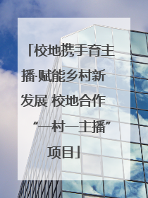 校地携手育主播·赋能乡村新发展 校地合作“一村一主播”项目