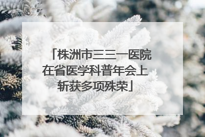 株洲市三三一医院在省医学科普年会上斩获多项殊荣