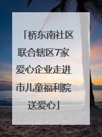 桥东南社区联合辖区7家爱心企业走进市儿童福利院送爱心