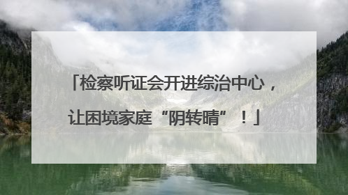 检察听证会开进综治中心，让困境家庭“阴转晴”！