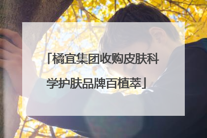橘宜集团收购皮肤科学护肤品牌百植萃