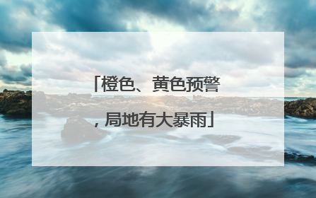 橙色、黄色预警，局地有大暴雨