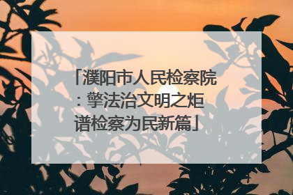 濮阳市人民检察院：擎法治文明之炬 谱检察为民新篇