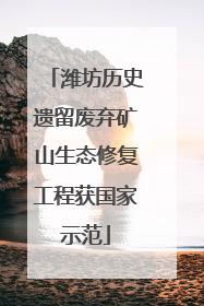 潍坊历史遗留废弃矿山生态修复工程获国家示范